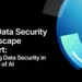 The Data Security Landscape Report: Unifying Data Security in the Age of AI